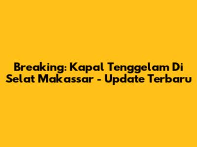 Breaking: Kapal Tenggelam Di Selat Makassar - Update Terbaru