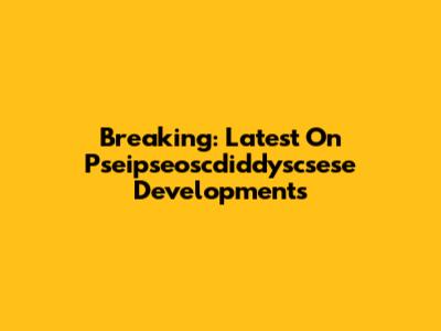 Breaking: Latest On Pseipseoscdiddyscsese Developments