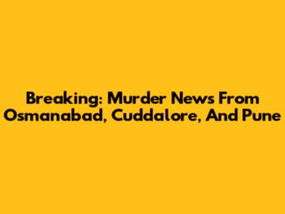 Breaking: Murder News From Osmanabad, Cuddalore, And Pune