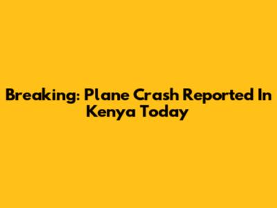 Breaking: Plane Crash Reported In Kenya Today