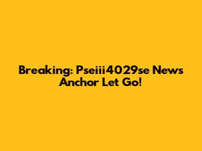 Breaking: Pseiii4029se News Anchor Let Go!