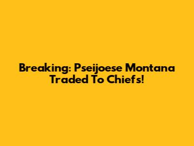 Breaking: Pseijoese Montana Traded To Chiefs!