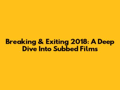 Breaking & Exiting 2018: A Deep Dive Into Subbed Films