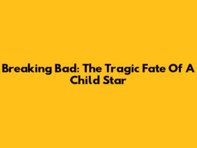 Breaking Bad: The Tragic Fate Of A Child Star