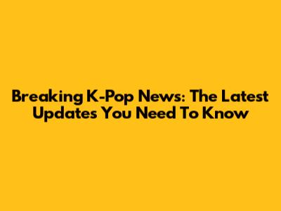 Breaking K-Pop News: The Latest Updates You Need To Know