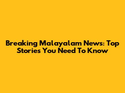 Breaking Malayalam News: Top Stories You Need To Know