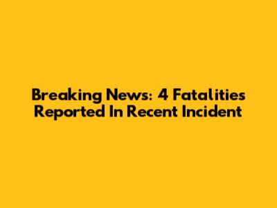 Breaking News: 4 Fatalities Reported In Recent Incident