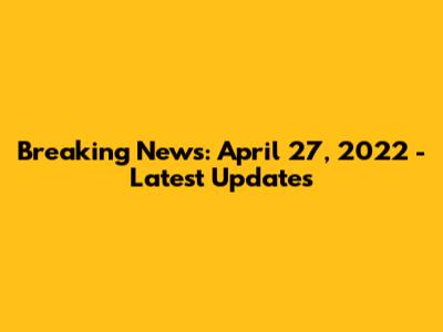 Breaking News: April 27, 2022 - Latest Updates