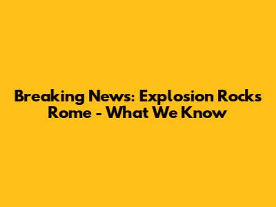 Breaking News: Explosion Rocks Rome - What We Know