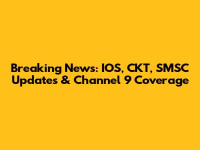 Breaking News: IOS, CKT, SMSC Updates & Channel 9 Coverage