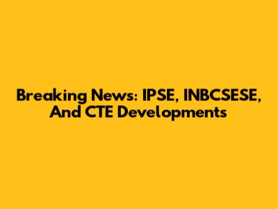 Breaking News: IPSE, INBCSESE, And CTE Developments