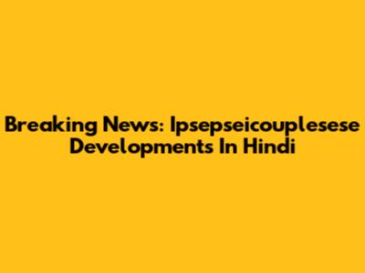 Breaking News: Ipsepseicouplesese Developments In Hindi