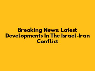 Breaking News: Latest Developments In The Israel-Iran Conflict
