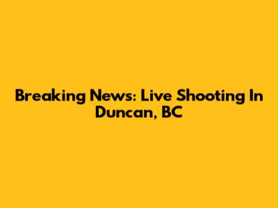 Breaking News: Live Shooting In Duncan, BC