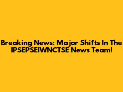 Breaking News: Major Shifts In The IPSEPSEIWNCTSE News Team!
