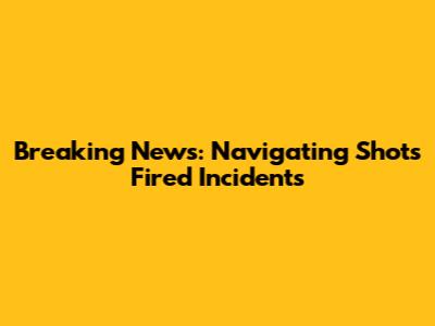 Breaking News: Navigating Shots Fired Incidents