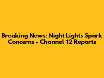 Breaking News: Night Lights Spark Concerns - Channel 12 Reports