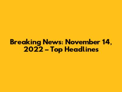 Breaking News: November 14, 2022 – Top Headlines