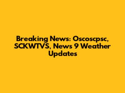 Breaking News: Oscoscpsc, SCKWTVS, News 9 Weather Updates