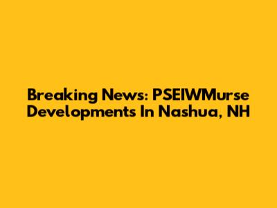 Breaking News: PSEIWMurse Developments In Nashua, NH