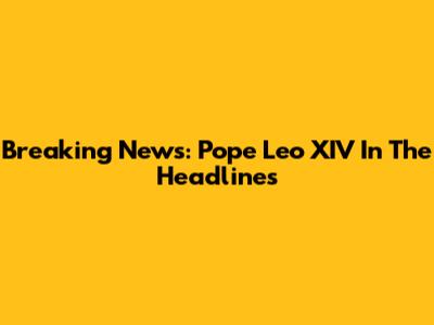 Breaking News: Pope Leo XIV In The Headlines