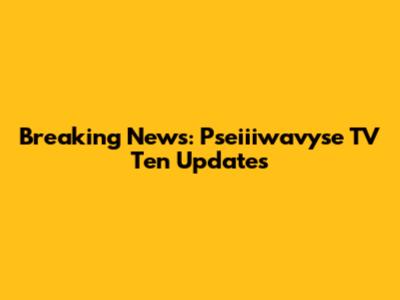 Breaking News: Pseiiiwavyse TV Ten Updates