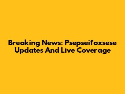 Breaking News: Psepseifoxsese Updates And Live Coverage