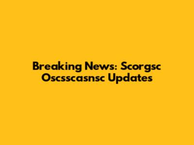 Breaking News: Scorgsc Oscsscasnsc Updates