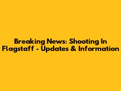 Breaking News: Shooting In Flagstaff - Updates & Information