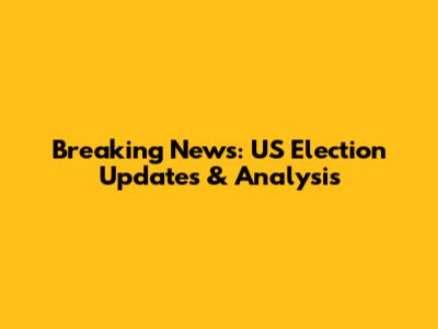 Breaking News: US Election Updates & Analysis