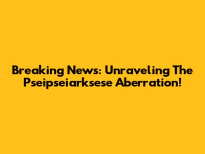 Breaking News: Unraveling The Pseipseiarksese Aberration!