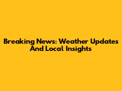 Breaking News: Weather Updates And Local Insights