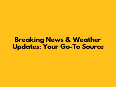 Breaking News & Weather Updates: Your Go-To Source