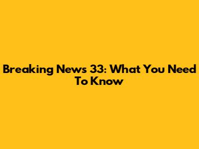 Breaking News 33: What You Need To Know
