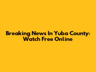 Breaking News In Yuba County: Watch Free Online