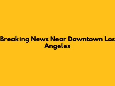 Breaking News Near Downtown Los Angeles