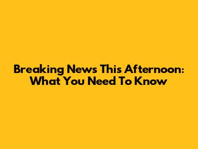 Breaking News This Afternoon: What You Need To Know
