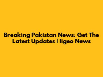 Breaking Pakistan News: Get The Latest Updates | Iigeo News