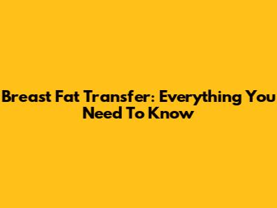 Breast Fat Transfer: Everything You Need To Know