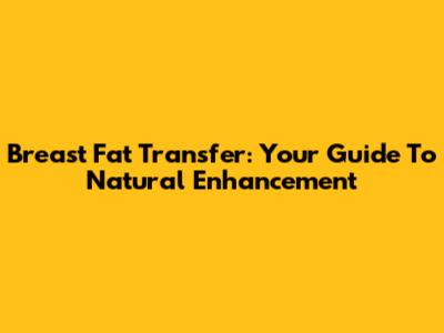 Breast Fat Transfer: Your Guide To Natural Enhancement