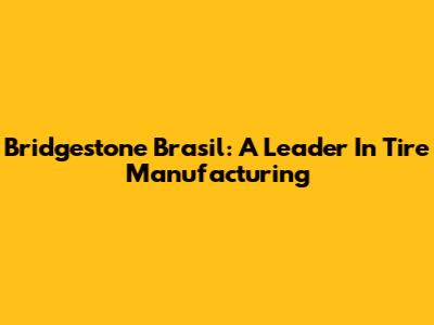 Bridgestone Brasil: A Leader In Tire Manufacturing