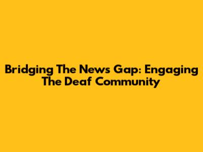 Bridging The News Gap: Engaging The Deaf Community
