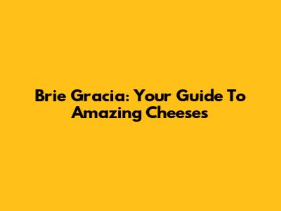 Brie Gracia: Your Guide To Amazing Cheeses