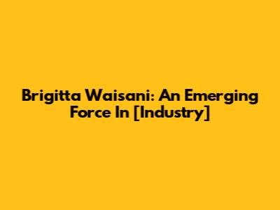 Brigitta Waisani: An Emerging Force In [Industry]