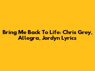 Bring Me Back To Life: Chris Grey, Allegra, Jordyn Lyrics