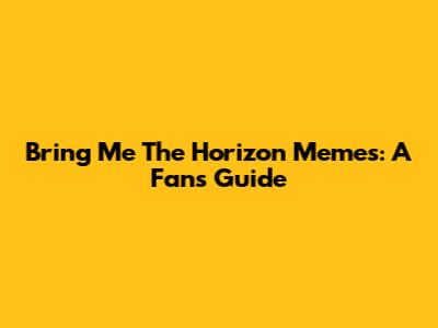 Bring Me The Horizon Memes: A Fan's Guide