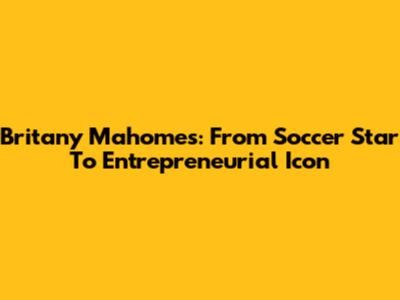 Britany Mahomes: From Soccer Star To Entrepreneurial Icon