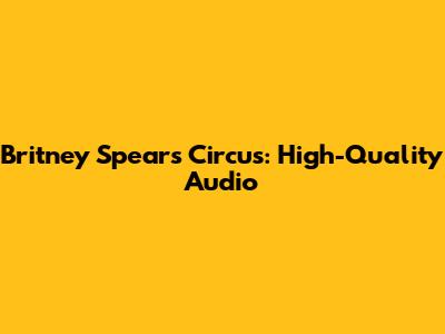 Britney Spears' Circus: High-Quality Audio