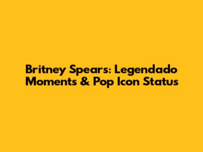Britney Spears: Legendado Moments & Pop Icon Status