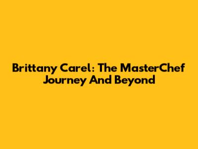 Brittany Carel: The MasterChef Journey And Beyond